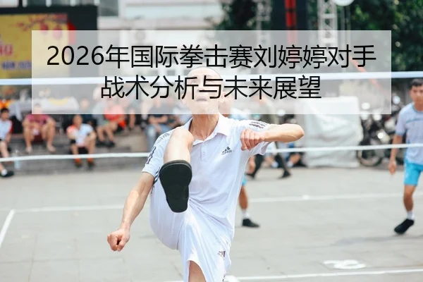 2026年国际拳击赛刘婷婷对手战术分析与未来展望