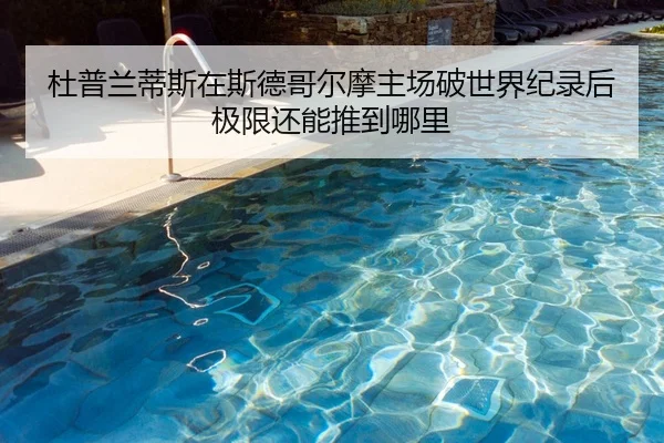 杜普兰蒂斯在斯德哥尔摩主场破世界纪录后极限还能推到哪里