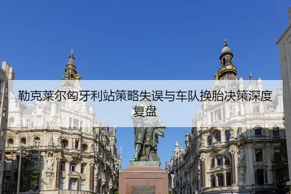 勒克莱尔匈牙利站策略失误与车队换胎决策深度复盘