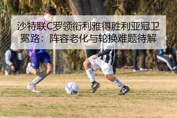 沙特联C罗领衔利雅得胜利亚冠卫冕路：阵容老化与轮换难题待解