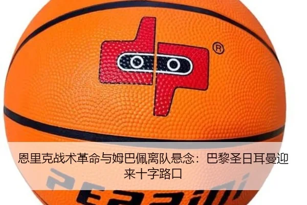 恩里克战术革命与姆巴佩离队悬念：巴黎圣日耳曼迎来十字路口